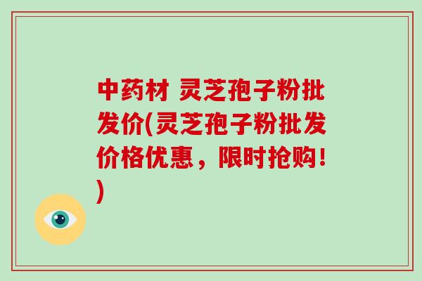 中药材 灵芝孢子粉批发价(灵芝孢子粉批发价格优惠,限时抢购!)-第1张图片-破壁灵芝孢子粉研究指南 中药材 灵芝孢子粉批发价(灵芝孢子粉批发价格优惠,限时抢购!)-第1张图片-破壁灵芝孢子粉研究指南