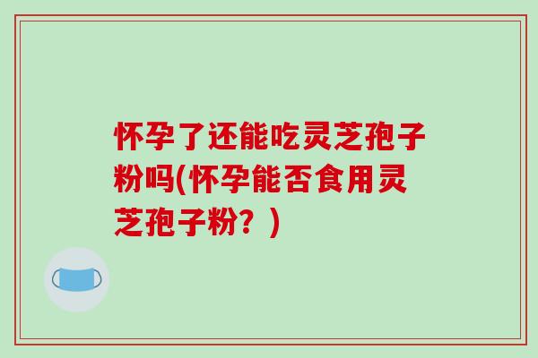 怀孕了还能吃灵芝孢子粉吗(怀孕能否食用灵芝孢子粉?)-第1张图片-破壁灵芝孢子粉研究指南 怀孕了还能吃灵芝孢子粉吗(怀孕能否食用灵芝孢子粉?)-第1张图片-破壁灵芝孢子粉研究指南