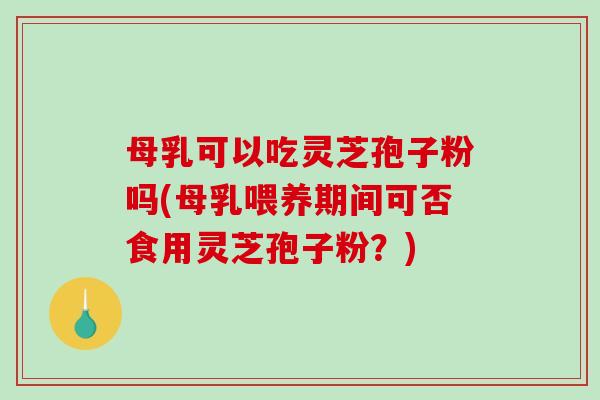 母乳可以吃灵芝孢子粉吗(母乳喂养期间可否食用灵芝孢子粉？)-第1张图片-破壁灵芝孢子粉研究指南