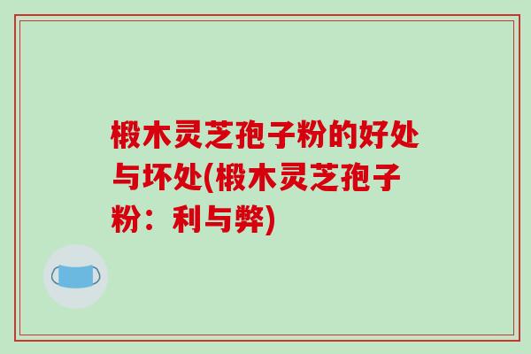 椴木灵芝孢子粉的好处与坏处(椴木灵芝孢子粉：利与弊)-第1张图片-破壁灵芝孢子粉研究指南