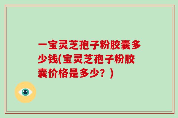 一宝灵芝孢子粉胶囊多少钱(宝灵芝孢子粉胶囊价格是多少？)-第1张图片-破壁灵芝孢子粉研究指南