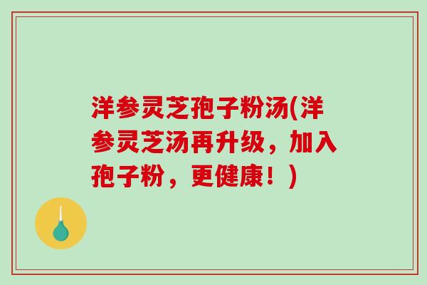 洋参灵芝孢子粉汤(洋参灵芝汤再升级,加入孢子粉,更健康!)-第1张图片-破壁灵芝孢子粉研究指南 洋参灵芝孢子粉汤(洋参灵芝汤再升级,加入孢子粉,更健康!)-第1张图片-破壁灵芝孢子粉研究指南