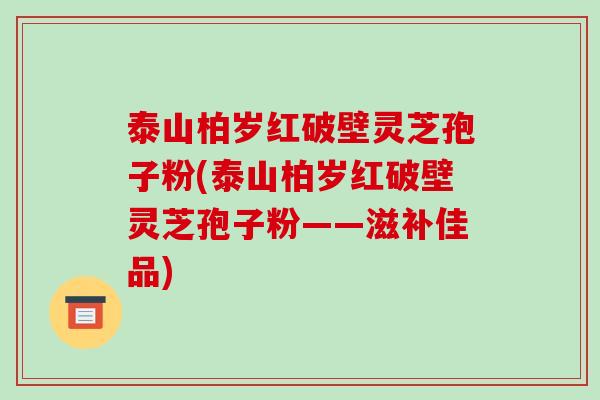 泰山柏岁红破壁灵芝孢子粉(泰山柏岁红破壁灵芝孢子粉——滋补佳品)-第1张图片-破壁灵芝孢子粉研究指南 泰山柏岁红破壁灵芝孢子粉(泰山柏岁红破壁灵芝孢子粉——滋补佳品)-第1张图片-破壁灵芝孢子粉研究指南