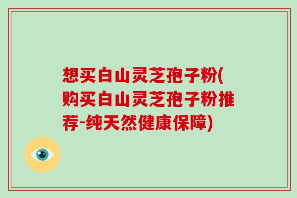 想买白山灵芝孢子粉(购买白山灵芝孢子粉推荐-纯天然健康保障)-第1张图片-破壁灵芝孢子粉研究指南