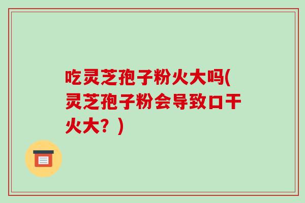 吃灵芝孢子粉火大吗(灵芝孢子粉会导致口干火大?)-第1张图片-破壁灵芝孢子粉研究指南 吃灵芝孢子粉火大吗(灵芝孢子粉会导致口干火大?)-第1张图片-破壁灵芝孢子粉研究指南