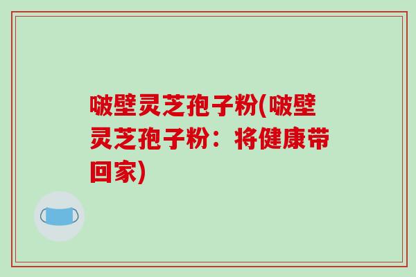 啵壁灵芝孢子粉(啵壁灵芝孢子粉:将健康带回家)-第1张图片-破壁灵芝孢子粉研究指南 啵壁灵芝孢子粉(啵壁灵芝孢子粉:将健康带回家)-第1张图片-破壁灵芝孢子粉研究指南