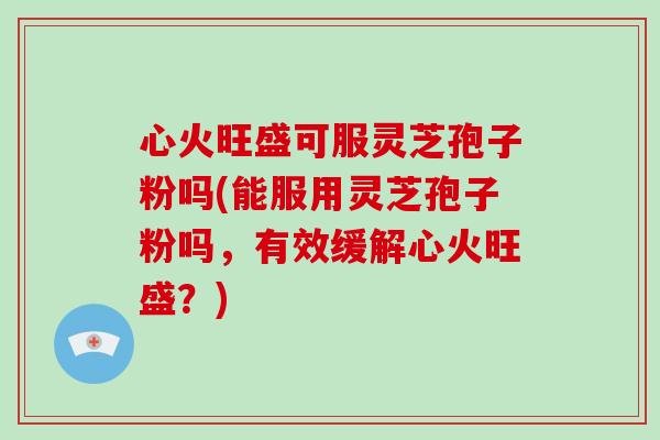 心火旺盛可服灵芝孢子粉吗(能服用灵芝孢子粉吗,有效缓解心火旺盛?)-第1张图片-破壁灵芝孢子粉研究指南 心火旺盛可服灵芝孢子粉吗(能服用灵芝孢子粉吗,有效缓解心火旺盛?)-第1张图片-破壁灵芝孢子粉研究指南
