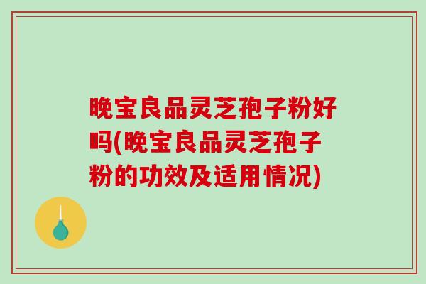 晚宝良品灵芝孢子粉好吗(晚宝良品灵芝孢子粉的功效及适用情况)-第1张图片-破壁灵芝孢子粉研究指南 晚宝良品灵芝孢子粉好吗(晚宝良品灵芝孢子粉的功效及适用情况)-第1张图片-破壁灵芝孢子粉研究指南
