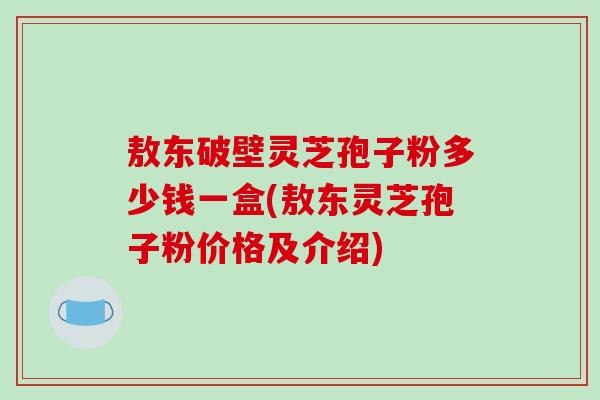 敖东破壁灵芝孢子粉多少钱一盒(敖东灵芝孢子粉价格及介绍)-第1张图片-破壁灵芝孢子粉研究指南 敖东破壁灵芝孢子粉多少钱一盒(敖东灵芝孢子粉价格及介绍)-第1张图片-破壁灵芝孢子粉研究指南
