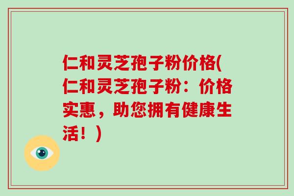 仁和灵芝孢子粉价格(仁和灵芝孢子粉:价格实惠,助您拥有健康生活!)-第1张图片-破壁灵芝孢子粉研究指南 仁和灵芝孢子粉价格(仁和灵芝孢子粉:价格实惠,助您拥有健康生活!)-第1张图片-破壁灵芝孢子粉研究指南