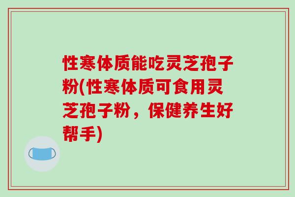 性寒体质能吃灵芝孢子粉(性寒体质可食用灵芝孢子粉,保健养生好帮手)-第1张图片-破壁灵芝孢子粉研究指南 性寒体质能吃灵芝孢子粉(性寒体质可食用灵芝孢子粉,保健养生好帮手)-第1张图片-破壁灵芝孢子粉研究指南