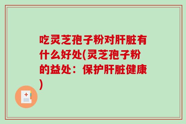 吃灵芝孢子粉对肝脏有什么好处(灵芝孢子粉的益处：保护肝脏健康)-第1张图片-破壁灵芝孢子粉研究指南