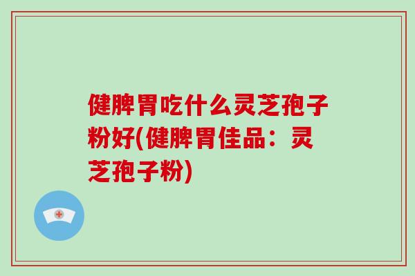 健脾胃吃什么灵芝孢子粉好(健脾胃佳品:灵芝孢子粉)-第1张图片-破壁灵芝孢子粉研究指南 健脾胃吃什么灵芝孢子粉好(健脾胃佳品:灵芝孢子粉)-第1张图片-破壁灵芝孢子粉研究指南