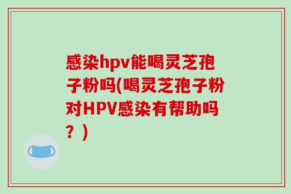 感染hpv能喝灵芝孢子粉吗(喝灵芝孢子粉对HPV感染有帮助吗？)-第1张图片-破壁灵芝孢子粉研究指南