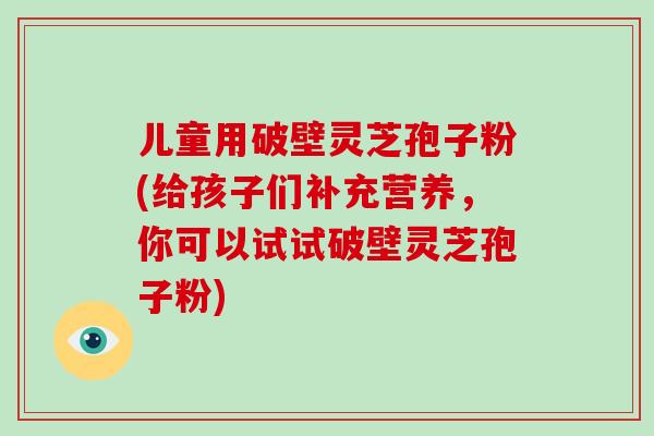 儿童用破壁灵芝孢子粉(给孩子们补充营养,你可以试试破壁灵芝孢子粉)-第1张图片-破壁灵芝孢子粉研究指南 儿童用破壁灵芝孢子粉(给孩子们补充营养,你可以试试破壁灵芝孢子粉)-第1张图片-破壁灵芝孢子粉研究指南