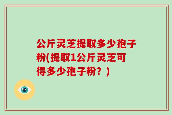 公斤灵芝提取多少孢子粉(提取1公斤灵芝可得多少孢子粉?)-第1张图片-破壁灵芝孢子粉研究指南 公斤灵芝提取多少孢子粉(提取1公斤灵芝可得多少孢子粉?)-第1张图片-破壁灵芝孢子粉研究指南