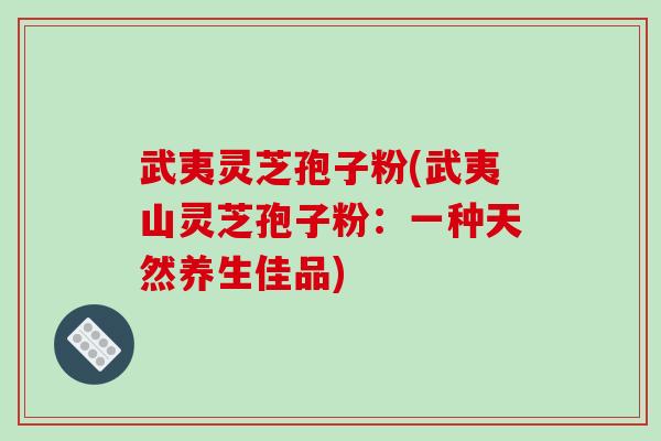 武夷灵芝孢子粉(武夷山灵芝孢子粉:一种天然养生佳品)-第1张图片-破壁灵芝孢子粉研究指南 武夷灵芝孢子粉(武夷山灵芝孢子粉:一种天然养生佳品)-第1张图片-破壁灵芝孢子粉研究指南