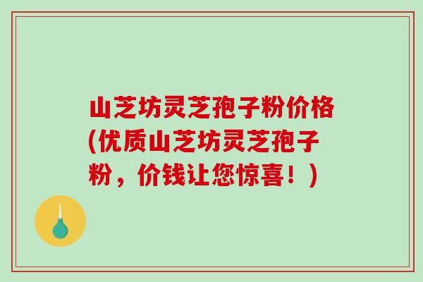 山芝坊灵芝孢子粉价格(优质山芝坊灵芝孢子粉,价钱让您惊喜!)-第1张图片-破壁灵芝孢子粉研究指南 山芝坊灵芝孢子粉价格(优质山芝坊灵芝孢子粉,价钱让您惊喜!)-第1张图片-破壁灵芝孢子粉研究指南