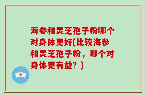 海参和灵芝孢子粉哪个对身体更好(比较海参和灵芝孢子粉,哪个对身体更有益?)-第1张图片-破壁灵芝孢子粉研究指南 海参和灵芝孢子粉哪个对身体更好(比较海参和灵芝孢子粉,哪个对身体更有益?)-第1张图片-破壁灵芝孢子粉研究指南