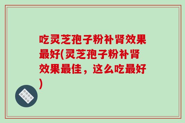 吃灵芝孢子粉补肾效果最好(灵芝孢子粉补肾效果最佳,这么吃最好)-第1张图片-破壁灵芝孢子粉研究指南 吃灵芝孢子粉补肾效果最好(灵芝孢子粉补肾效果最佳,这么吃最好)-第1张图片-破壁灵芝孢子粉研究指南