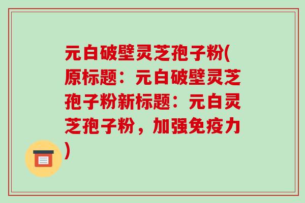 元白破壁灵芝孢子粉(原标题：元白破壁灵芝孢子粉新标题：元白灵芝孢子粉，加强免疫力)-第1张图片-破壁灵芝孢子粉研究指南