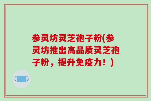 参灵坊灵芝孢子粉(参灵坊推出高品质灵芝孢子粉，提升免疫力！)-第1张图片-破壁灵芝孢子粉研究指南