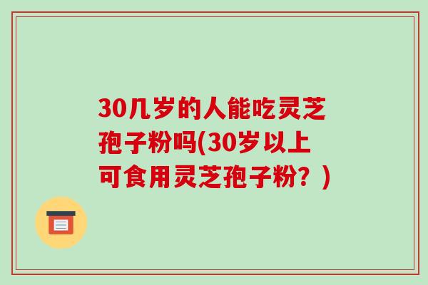 30几岁的人能吃灵芝孢子粉吗(30岁以上可食用灵芝孢子粉？)-第1张图片-破壁灵芝孢子粉研究指南