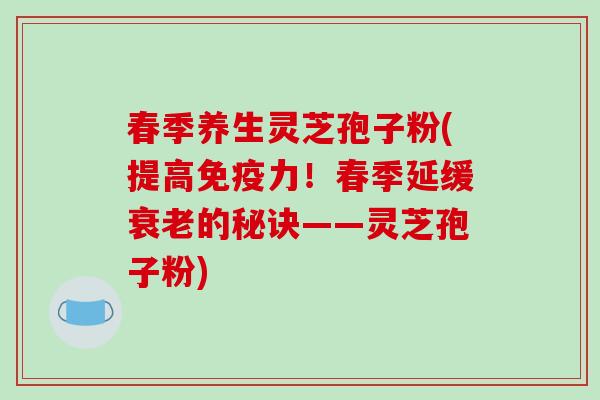 春季养生灵芝孢子粉(提高免疫力!春季延缓衰老的秘诀——灵芝孢子粉)-第1张图片-破壁灵芝孢子粉研究指南 春季养生灵芝孢子粉(提高免疫力!春季延缓衰老的秘诀——灵芝孢子粉)-第1张图片-破壁灵芝孢子粉研究指南