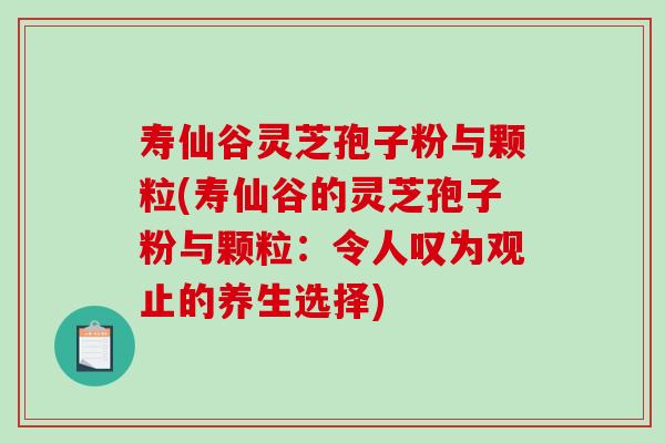 寿仙谷灵芝孢子粉与颗粒(寿仙谷的灵芝孢子粉与颗粒:令人叹为观止的养生选择)-第1张图片-破壁灵芝孢子粉研究指南 寿仙谷灵芝孢子粉与颗粒(寿仙谷的灵芝孢子粉与颗粒:令人叹为观止的养生选择)-第1张图片-破壁灵芝孢子粉研究指南