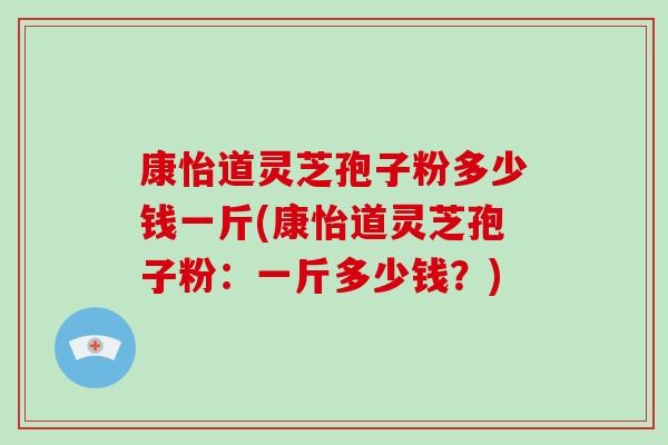 康怡道灵芝孢子粉多少钱一斤(康怡道灵芝孢子粉：一斤多少钱？)-第1张图片-破壁灵芝孢子粉研究指南
