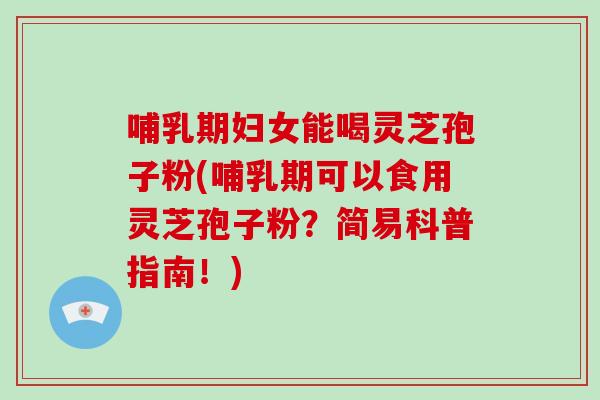 哺乳期妇女能喝灵芝孢子粉(哺乳期可以食用灵芝孢子粉?简易科普指南!)-第1张图片-破壁灵芝孢子粉研究指南 哺乳期妇女能喝灵芝孢子粉(哺乳期可以食用灵芝孢子粉?简易科普指南!)-第1张图片-破壁灵芝孢子粉研究指南