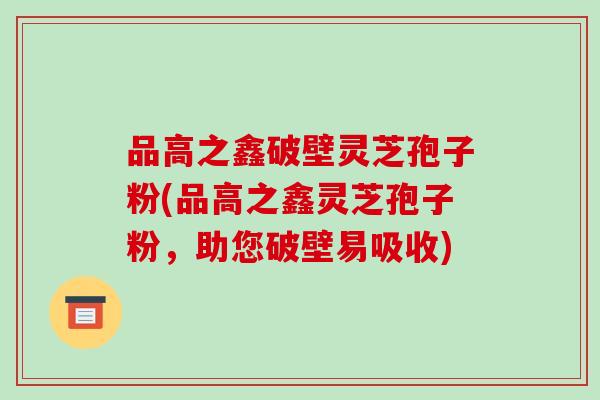 品高之鑫破壁灵芝孢子粉(品高之鑫灵芝孢子粉,助您破壁易吸收)-第1张图片-破壁灵芝孢子粉研究指南 品高之鑫破壁灵芝孢子粉(品高之鑫灵芝孢子粉,助您破壁易吸收)-第1张图片-破壁灵芝孢子粉研究指南