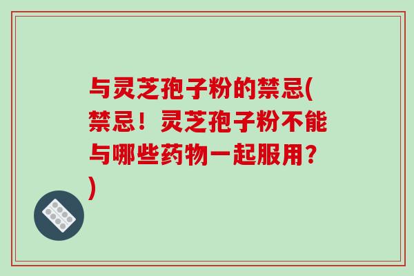 与灵芝孢子粉的禁忌(禁忌！灵芝孢子粉不能与哪些药物一起服用？)-第1张图片-破壁灵芝孢子粉研究指南