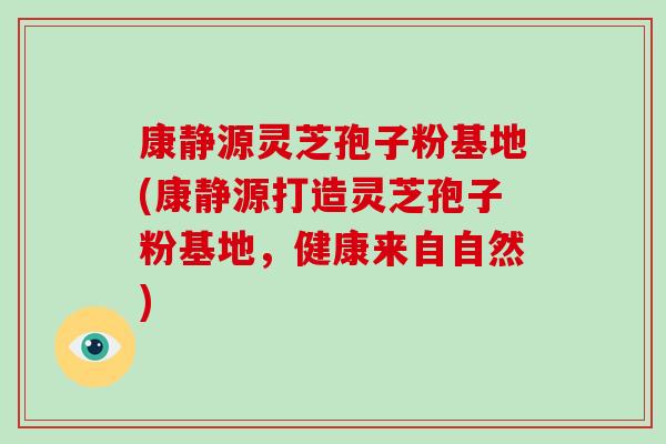 康静源灵芝孢子粉基地(康静源打造灵芝孢子粉基地,健康来自自然)-第1张图片-破壁灵芝孢子粉研究指南 康静源灵芝孢子粉基地(康静源打造灵芝孢子粉基地,健康来自自然)-第1张图片-破壁灵芝孢子粉研究指南