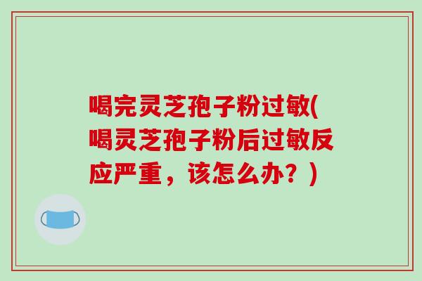 喝完灵芝孢子粉过敏(喝灵芝孢子粉后过敏反应严重,该怎么办?)-第1张图片-破壁灵芝孢子粉研究指南 喝完灵芝孢子粉过敏(喝灵芝孢子粉后过敏反应严重,该怎么办?)-第1张图片-破壁灵芝孢子粉研究指南