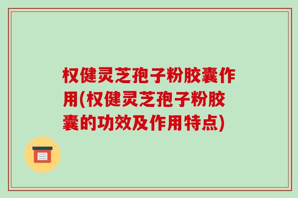 权健灵芝孢子粉胶囊作用(权健灵芝孢子粉胶囊的功效及作用特点)-第1张图片-破壁灵芝孢子粉研究指南
