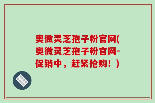 奥微灵芝孢子粉官网(奥微灵芝孢子粉官网-促销中,赶紧抢购!)-第1张图片-破壁灵芝孢子粉研究指南 奥微灵芝孢子粉官网(奥微灵芝孢子粉官网-促销中,赶紧抢购!)-第1张图片-破壁灵芝孢子粉研究指南