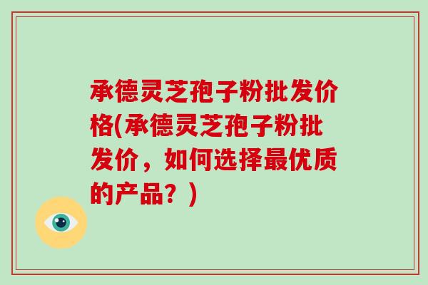 承德灵芝孢子粉批发价格(承德灵芝孢子粉批发价,如何选择最优质的产品?)-第1张图片-破壁灵芝孢子粉研究指南 承德灵芝孢子粉批发价格(承德灵芝孢子粉批发价,如何选择最优质的产品?)-第1张图片-破壁灵芝孢子粉研究指南