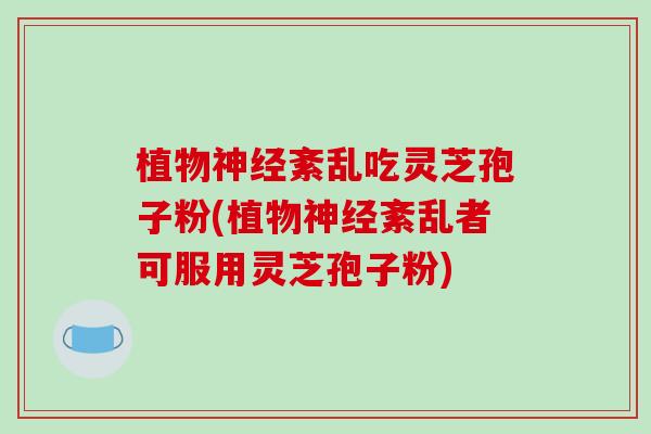 植物神经紊乱吃灵芝孢子粉(植物神经紊乱者可服用灵芝孢子粉)-第1张图片-破壁灵芝孢子粉研究指南 植物神经紊乱吃灵芝孢子粉(植物神经紊乱者可服用灵芝孢子粉)-第1张图片-破壁灵芝孢子粉研究指南