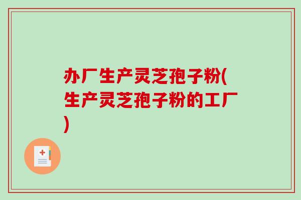 办厂生产灵芝孢子粉(生产灵芝孢子粉的工厂)-第1张图片-破壁灵芝孢子粉研究指南 办厂生产灵芝孢子粉(生产灵芝孢子粉的工厂)-第1张图片-破壁灵芝孢子粉研究指南