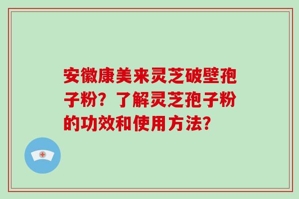 安徽康美来灵芝破壁孢子粉?了解灵芝孢子粉的功效和使用方法?-第1张图片-破壁灵芝孢子粉研究指南 安徽康美来灵芝破壁孢子粉?了解灵芝孢子粉的功效和使用方法?-第1张图片-破壁灵芝孢子粉研究指南