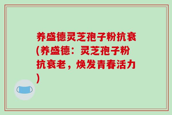 养盛德灵芝孢子粉抗衰(养盛德:灵芝孢子粉抗衰老,焕发青春活力)-第1张图片-破壁灵芝孢子粉研究指南 养盛德灵芝孢子粉抗衰(养盛德:灵芝孢子粉抗衰老,焕发青春活力)-第1张图片-破壁灵芝孢子粉研究指南