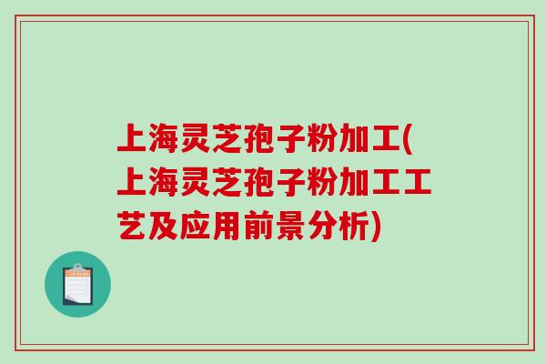 上海灵芝孢子粉加工(上海灵芝孢子粉加工工艺及应用前景分析)-第1张图片-破壁灵芝孢子粉研究指南