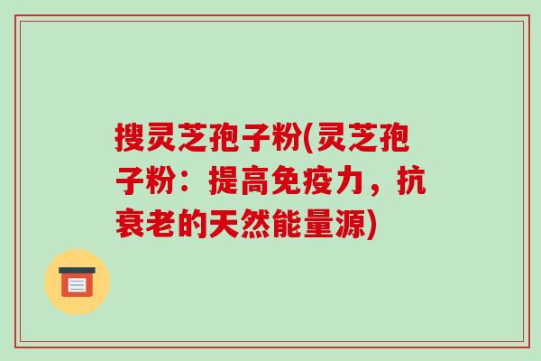 搜灵芝孢子粉(灵芝孢子粉:提高免疫力,抗衰老的天然能量源)-第1张图片-破壁灵芝孢子粉研究指南 搜灵芝孢子粉(灵芝孢子粉:提高免疫力,抗衰老的天然能量源)-第1张图片-破壁灵芝孢子粉研究指南