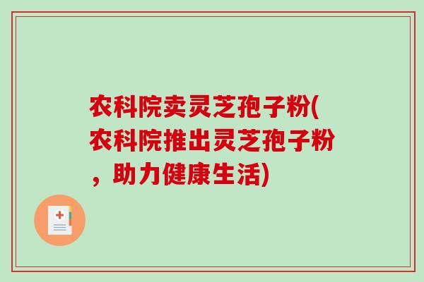 农科院卖灵芝孢子粉(农科院推出灵芝孢子粉，助力健康生活)-第1张图片-破壁灵芝孢子粉研究指南