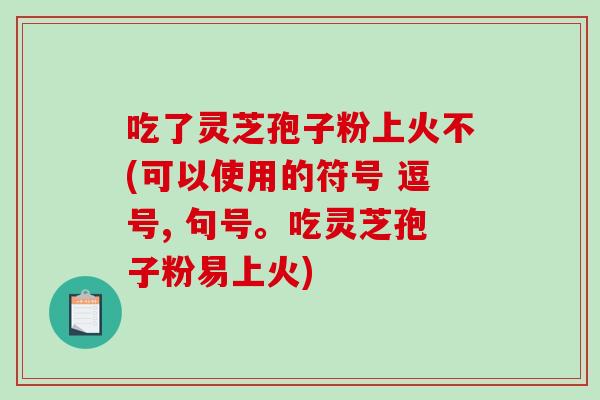 吃了灵芝孢子粉上火不(可以使用的符号 逗号, 句号。吃灵芝孢子粉易上火)-第1张图片-破壁灵芝孢子粉研究指南 吃了灵芝孢子粉上火不(可以使用的符号 逗号, 句号。吃灵芝孢子粉易上火)-第1张图片-破壁灵芝孢子粉研究指南