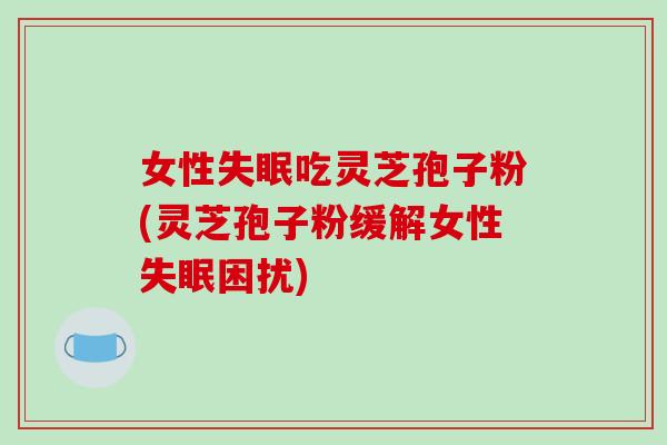 女性失眠吃灵芝孢子粉(灵芝孢子粉缓解女性失眠困扰)-第1张图片-破壁灵芝孢子粉研究指南 女性失眠吃灵芝孢子粉(灵芝孢子粉缓解女性失眠困扰)-第1张图片-破壁灵芝孢子粉研究指南