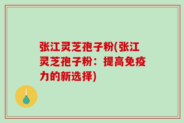 张江灵芝孢子粉(张江灵芝孢子粉：提高免疫力的新选择)-第1张图片-破壁灵芝孢子粉研究指南