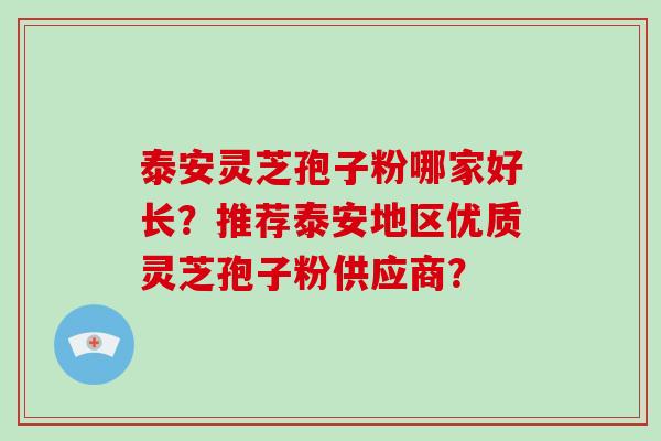 泰安灵芝孢子粉哪家好长?推荐泰安地区优质灵芝孢子粉供应商?-第1张图片-破壁灵芝孢子粉研究指南 泰安灵芝孢子粉哪家好长?推荐泰安地区优质灵芝孢子粉供应商?-第1张图片-破壁灵芝孢子粉研究指南