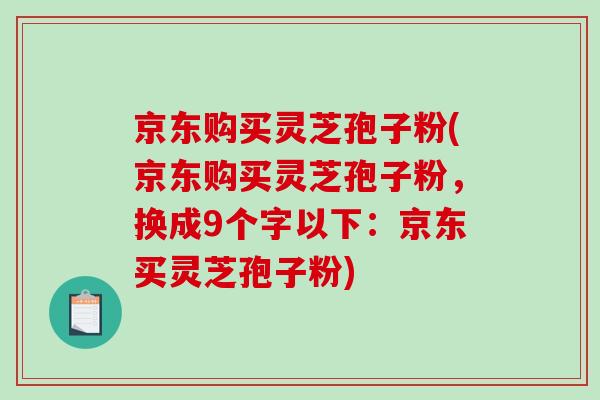 京东购买灵芝孢子粉(京东购买灵芝孢子粉，换成9个字以下：京东买灵芝孢子粉)-第1张图片-破壁灵芝孢子粉研究指南